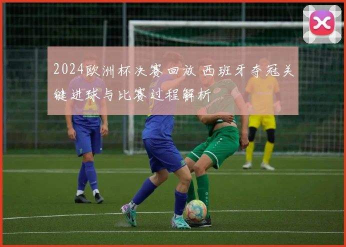 2024欧洲杯决赛回放 西班牙夺冠关键进球与比赛过程解析