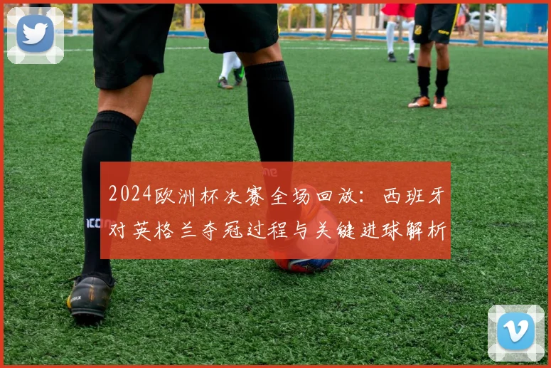2024欧洲杯决赛全场回放:西班牙对英格兰夺冠过程与关键进球解析