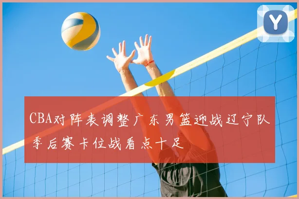 CBA对阵表调整广东男篮迎战辽宁队季后赛卡位战看点十足