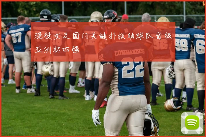 现役女足国门关键扑救助球队晋级亚洲杯四强