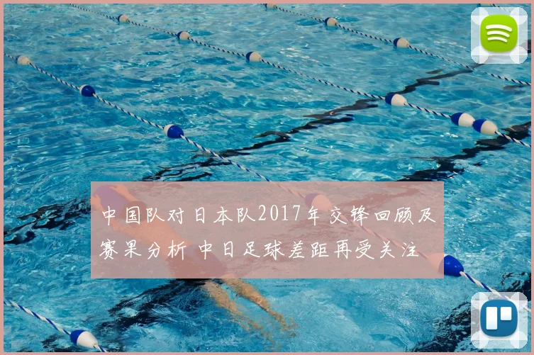中国队对日本队2017年交锋回顾及赛果分析 中日足球差距再受关注