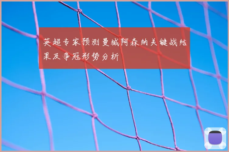 英超专家预测曼城阿森纳关键战结果及争冠形势分析