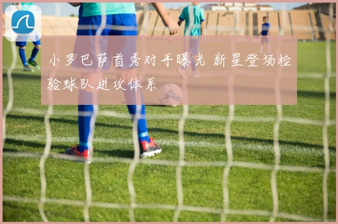 小罗巴萨首秀对手曝光 新星登场检验球队进攻体系