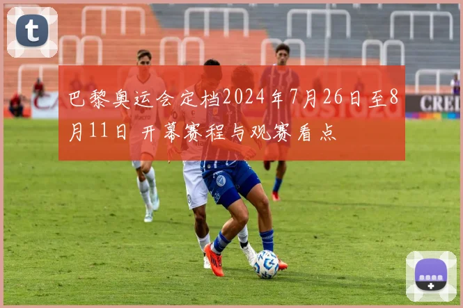 巴黎奥运会定档2024年7月26日至8月11日 开幕赛程与观赛看点