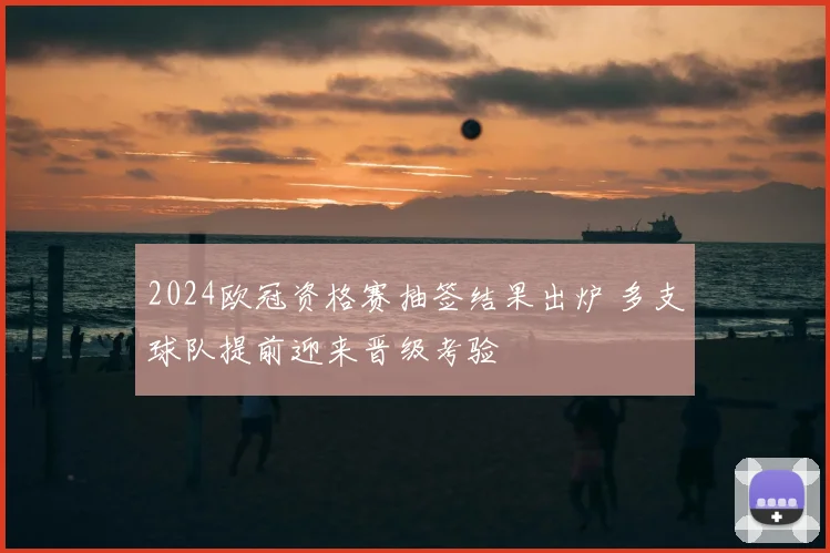 2024欧冠资格赛抽签结果出炉 多支球队提前迎来晋级考验
