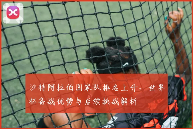 沙特阿拉伯国家队排名上升，世界杯备战优势与后续挑战解析