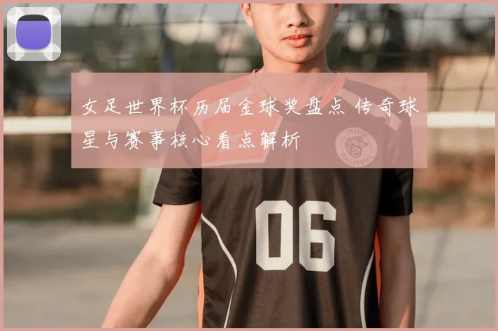 女足世界杯历届金球奖盘点 传奇球星与赛事核心看点解析