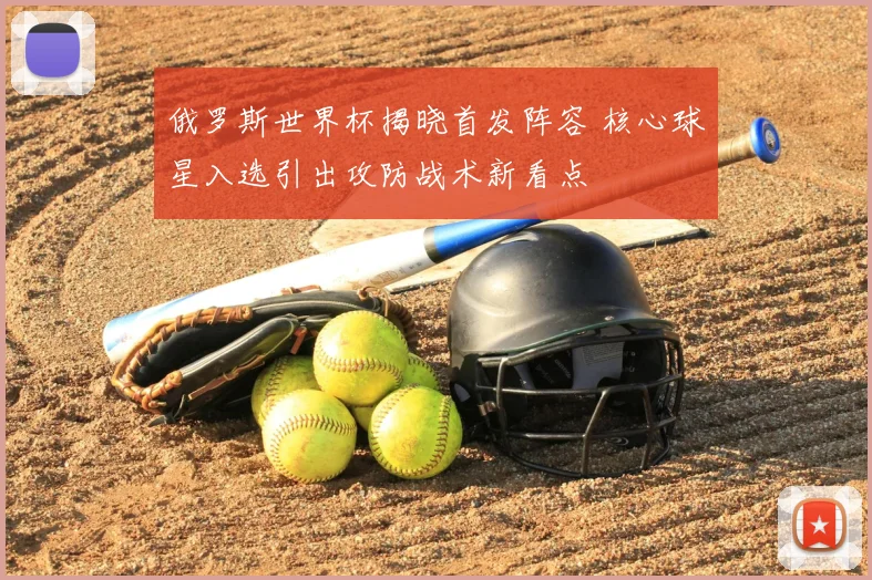 俄罗斯世界杯揭晓首发阵容 核心球星入选引出攻防战术新看点