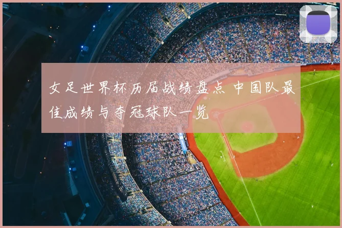 女足世界杯历届战绩盘点 中国队最佳成绩与夺冠球队一览
