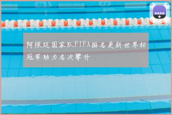 阿根廷国家队FIFA排名更新世界杯冠军助力名次攀升