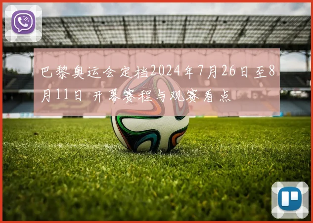 巴黎奥运会定档2024年7月26日至8月11日 开幕赛程与观赛看点