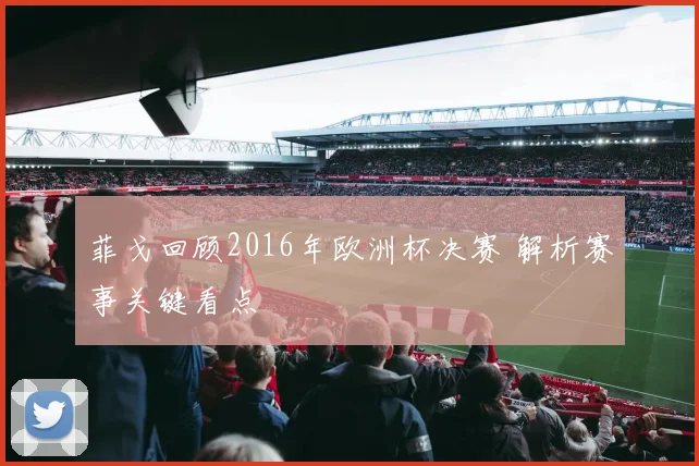 菲戈回顾2016年欧洲杯决赛 解析赛事关键看点