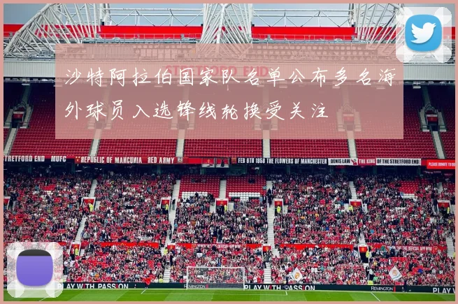 沙特阿拉伯国家队名单公布多名海外球员入选锋线轮换受关注