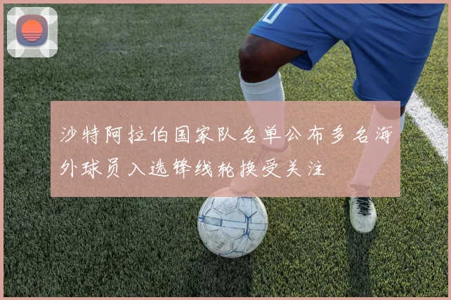 沙特阿拉伯国家队名单公布多名海外球员入选锋线轮换受关注