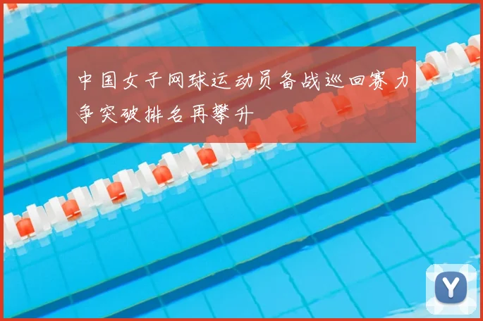 中国女子网球运动员备战巡回赛力争突破排名再攀升