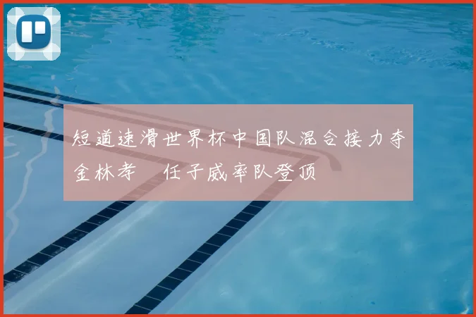 短道速滑世界杯中国队混合接力夺金林孝埈任子威率队登顶