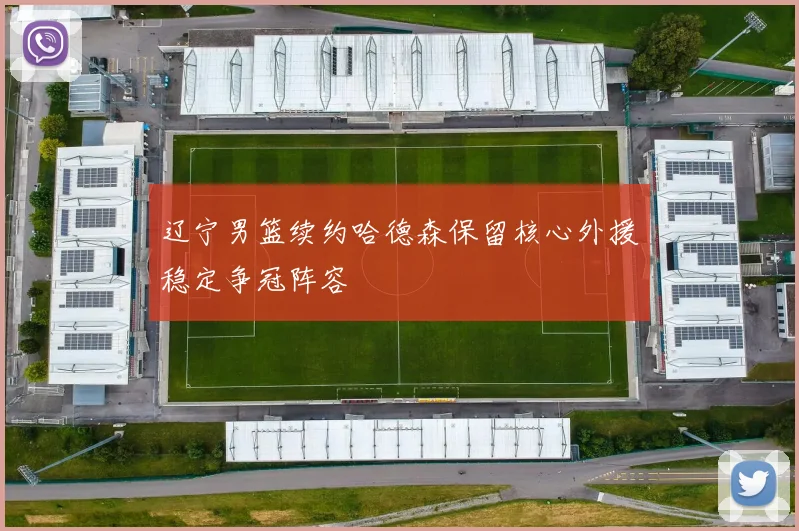 辽宁男篮续约哈德森保留核心外援稳定争冠阵容