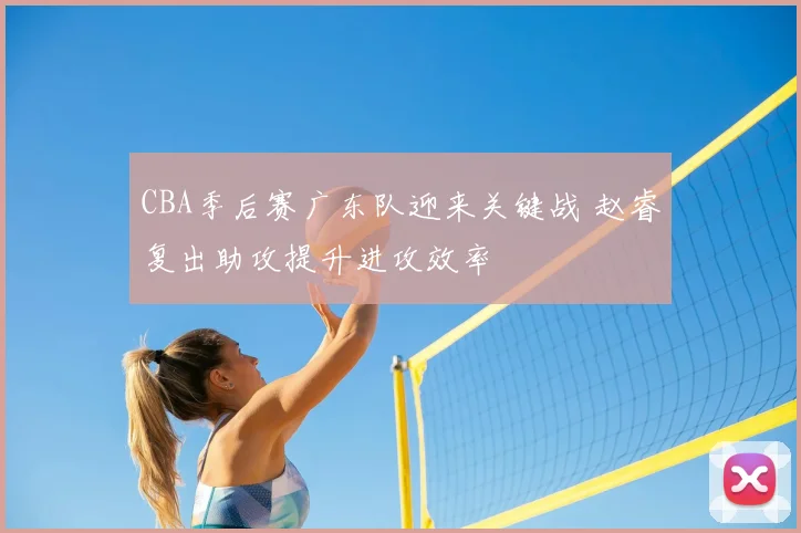 CBA季后赛广东队迎来关键战 赵睿复出助攻提升进攻效率