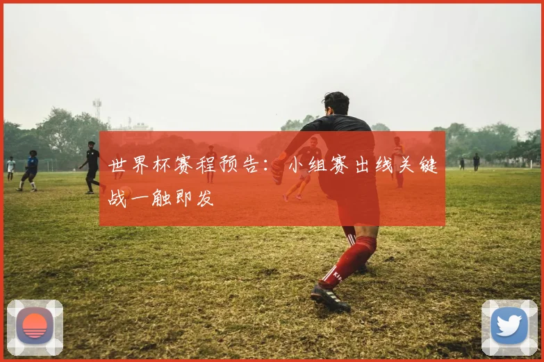 世界杯赛程预告：小组赛出线关键战一触即发
