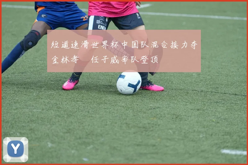 短道速滑世界杯中国队混合接力夺金林孝埈任子威率队登顶