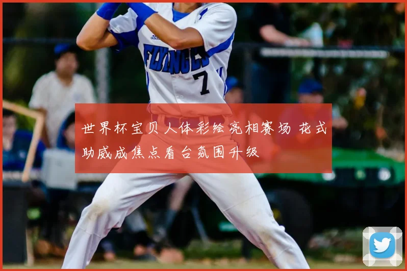 世界杯宝贝人体彩绘亮相赛场 花式助威成焦点看台氛围升级