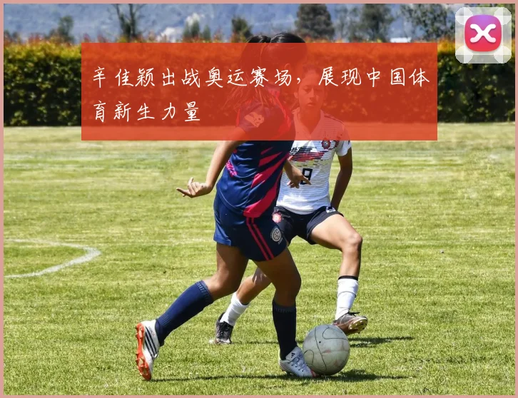 辛佳颖出战奥运赛场，展现中国体育新生力量