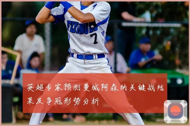 英超专家预测曼城阿森纳关键战结果及争冠形势分析