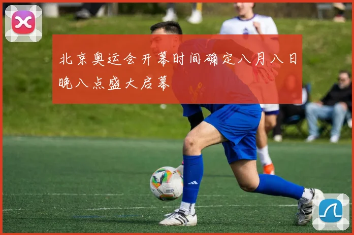 北京奥运会开幕时间确定八月八日晚八点盛大启幕