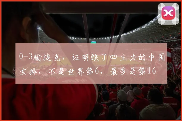0-3输捷克，证明缺了四主力的中国女排，不是世界第6，最多是第16