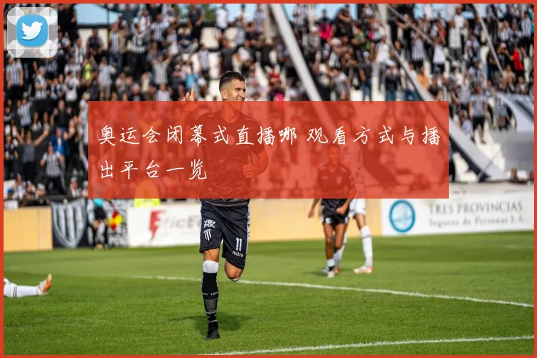 奥运会闭幕式直播哪 观看方式与播出平台一览