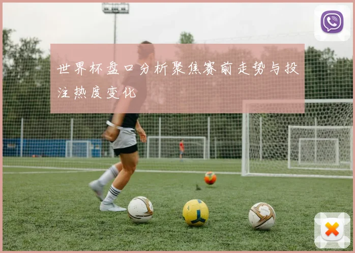 世界杯盘口分析聚焦赛前走势与投注热度变化