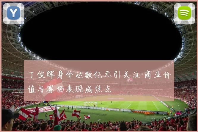 丁俊晖身价达数亿元引关注 商业价值与赛场表现成焦点