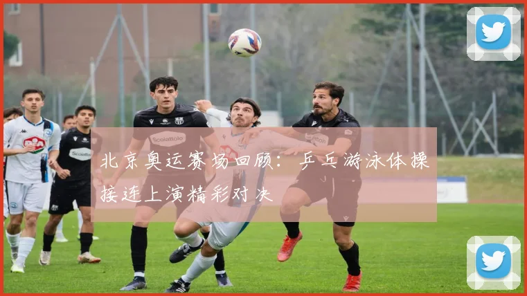 北京奥运赛场回顾：乒乓游泳体操接连上演精彩对决